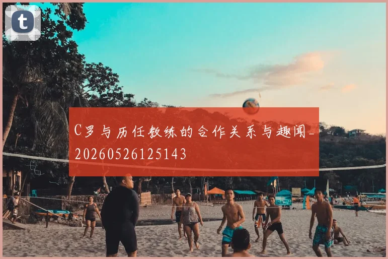 C罗与历任教练的合作关系与趣闻_20260526125143