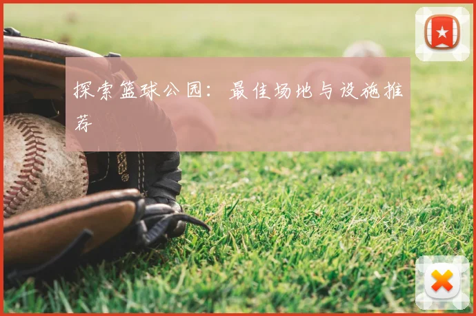 探索篮球公园：最佳场地与设施推荐