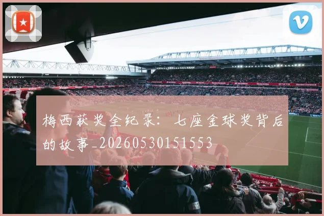 梅西获奖全纪录:七座金球奖背后的故事_20260530151553