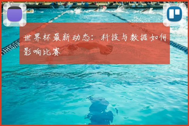 世界杯最新动态：科技与数据如何影响比赛