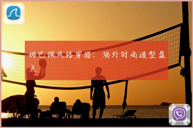 姆巴佩风格穿搭：场外时尚造型盘点