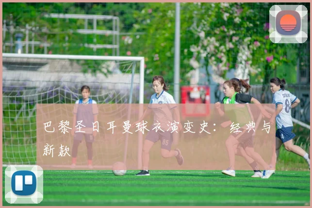 巴黎圣日耳曼球衣演变史：经典与新款