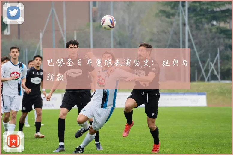 巴黎圣日耳曼球衣演变史：经典与新款