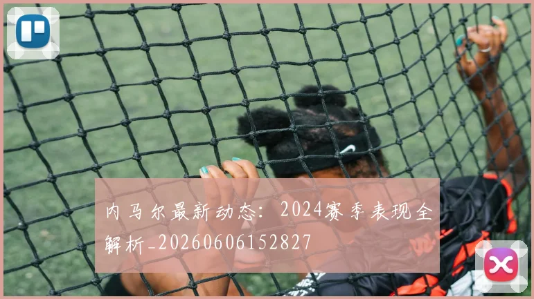 内马尔最新动态：2024赛季表现全解析_20260606152827