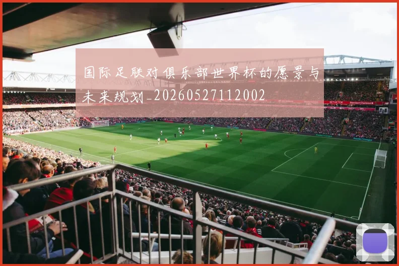 国际足联对俱乐部世界杯的愿景与未来规划_20260527112002
