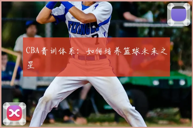 CBA青训体系：如何培养篮球未来之星