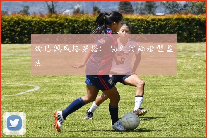 姆巴佩风格穿搭：场外时尚造型盘点
