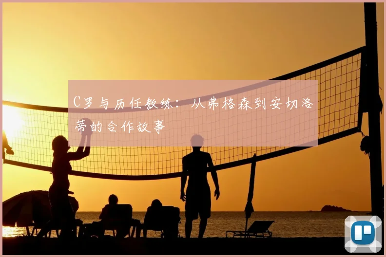 C罗与历任教练：从弗格森到安切洛蒂的合作故事