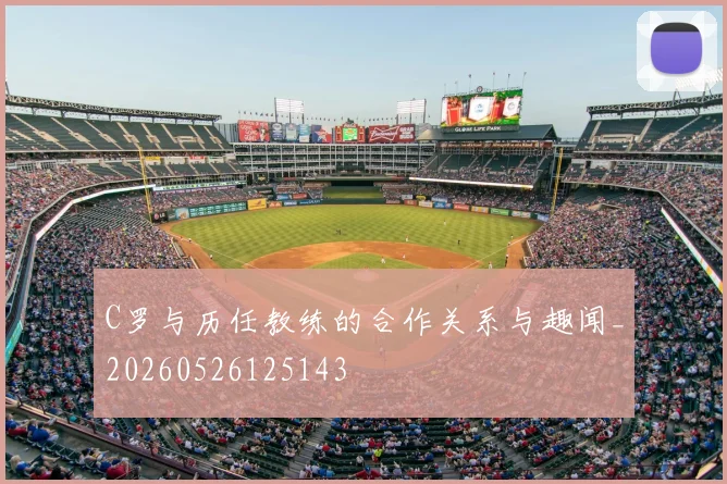 C罗与历任教练的合作关系与趣闻_20260526125143