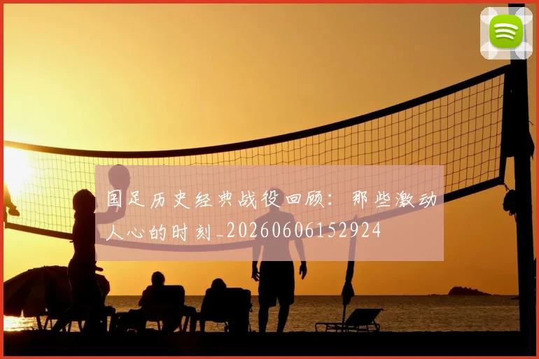 国足历史经典战役回顾：那些激动人心的时刻_20260606152924
