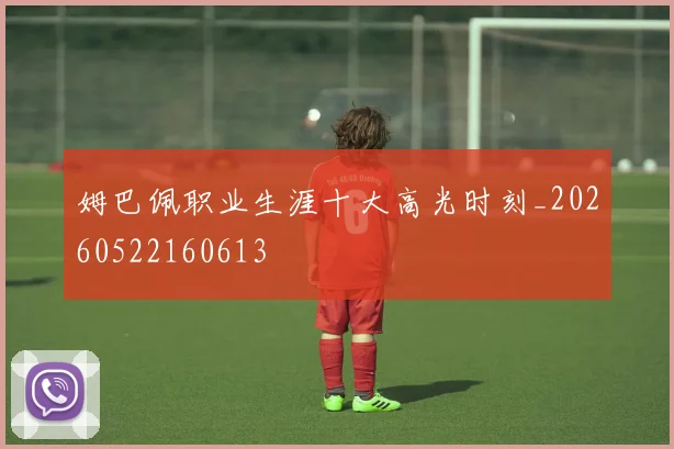 姆巴佩职业生涯十大高光时刻_20260522160613