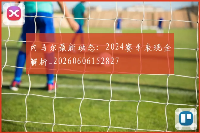 内马尔最新动态：2024赛季表现全解析_20260606152827