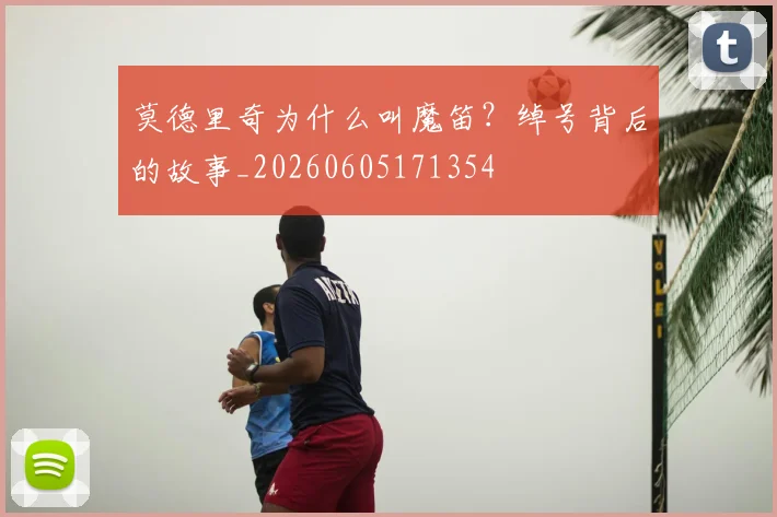 莫德里奇为什么叫魔笛？绰号背后的故事_20260605171354