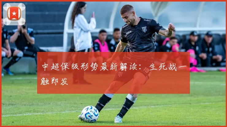 中超保级形势最新解读：生死战一触即发