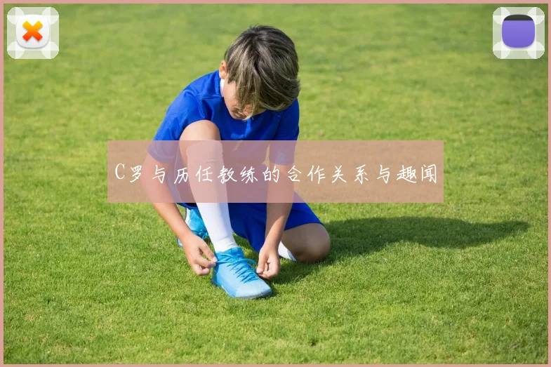 C罗与历任教练的合作关系与趣闻