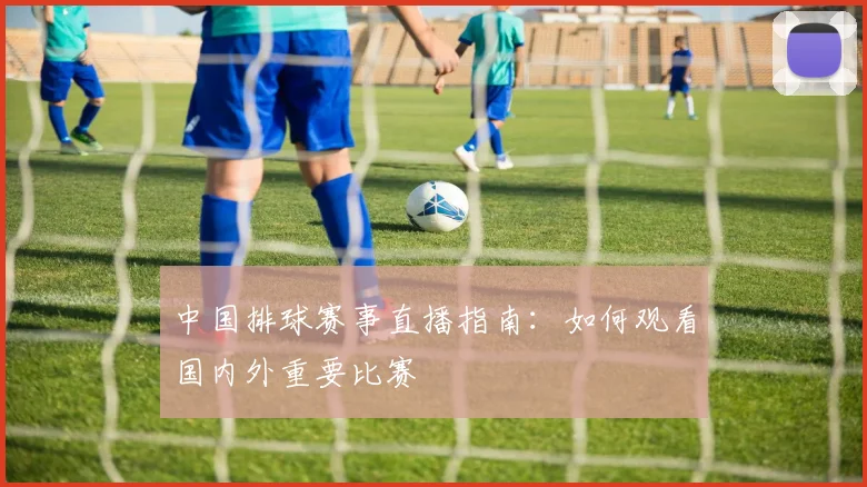 中国排球赛事直播指南：如何观看国内外重要比赛