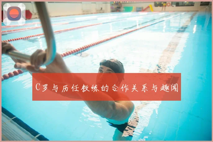 C罗与历任教练的合作关系与趣闻